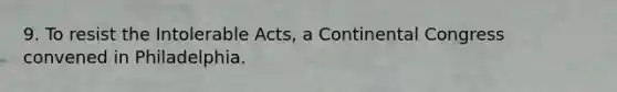 9. To resist the Intolerable Acts, a Continental Congress convened in Philadelphia.