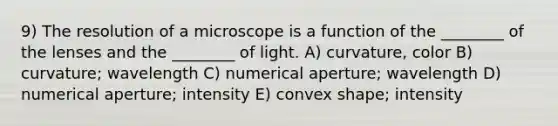 9) The resolution of a microscope is a function of the ________ of the lenses and the ________ of light. A) curvature, color B) curvature; wavelength C) numerical aperture; wavelength D) numerical aperture; intensity E) convex shape; intensity