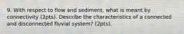 9. With respect to flow and sediment, what is meant by connectivity (2pts). Describe the characteristics of a connected and disconnected fluvial system? (2pts).