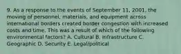 9. As a response to the events of September 11, 2001, the moving of personnel, materials, and equipment across international borders created border congestion with increased costs and time. This was a result of which of the following environmental factors? A. Cultural B. Infrastructure C. Geographic D. Security E. Legal/political