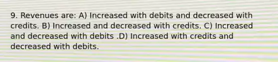 9. Revenues are: A) Increased with debits and decreased with credits. B) Increased and decreased with credits. C) Increased and decreased with debits .D) Increased with credits and decreased with debits.