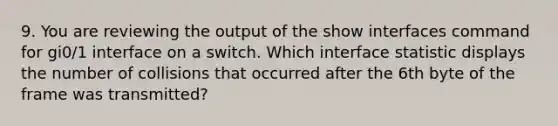 9. You are reviewing the output of the show interfaces command for gi0/1 interface on a switch. Which interface statistic displays the number of collisions that occurred after the 6th byte of the frame was transmitted?