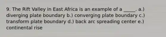 9. The Rift Valley in East Africa is an example of a _____. a.) diverging plate boundary b.) converging plate boundary c.) transform plate boundary d.) back arc spreading center e.) continental rise