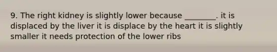 9. The right kidney is slightly lower because ________. it is displaced by the liver it is displace by the heart it is slightly smaller it needs protection of the lower ribs