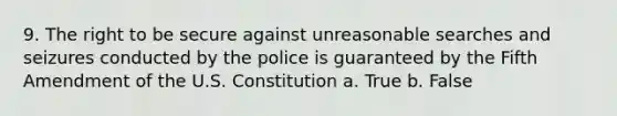 9. ​The right to be secure against unreasonable searches and seizures conducted by the police is guaranteed by the Fifth Amendment of the U.S. Constitution a. True b. False