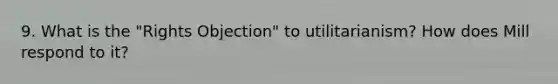 9. What is the "Rights Objection" to utilitarianism? How does Mill respond to it?