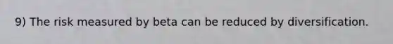 9) The risk measured by beta can be reduced by diversification.