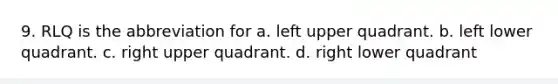 9. RLQ is the abbreviation for a. left upper quadrant. b. left lower quadrant. c. right upper quadrant. d. right lower quadrant