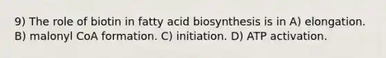 9) The role of biotin in fatty acid biosynthesis is in A) elongation. B) malonyl CoA formation. C) initiation. D) ATP activation.