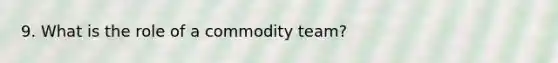 9. What is the role of a commodity team?