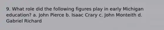 9. What role did the following figures play in early Michigan education? a. John Pierce b. Isaac Crary c. John Monteith d. Gabriel Richard