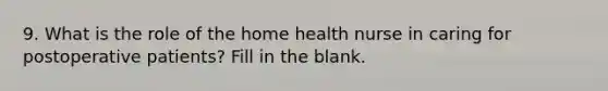 9. What is the role of the home health nurse in caring for postoperative patients? Fill in the blank.