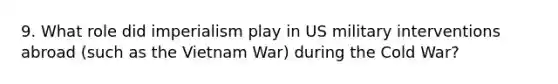 9. What role did imperialism play in US military interventions abroad (such as the Vietnam War) during the Cold War?