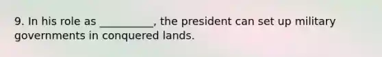 9. In his role as __________, the president can set up military governments in conquered lands.