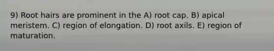 9) Root hairs are prominent in the A) root cap. B) apical meristem. C) region of elongation. D) root axils. E) region of maturation.