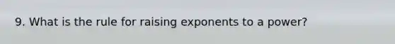 9. What is the rule for raising exponents to a power?