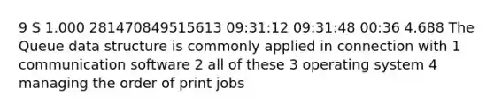 9 S 1.000 281470849515613 09:31:12 09:31:48 00:36 4.688 The Queue data structure is commonly applied in connection with 1 communication software 2 all of these 3 operating system 4 managing the order of print jobs