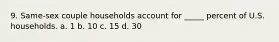 9. Same-sex couple households account for _____ percent of U.S. households. a. 1 b. 10 c. 15 d. 30