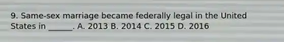 9. Same-sex marriage became federally legal in the United States in ______. A. 2013 B. 2014 C. 2015 D. 2016