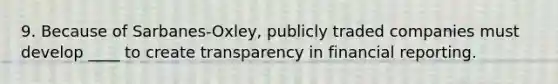 9. Because of Sarbanes-Oxley, publicly traded companies must develop ____ to create transparency in financial reporting.