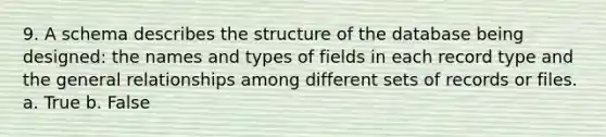 9. A schema describes the structure of the database being designed: the names and types of fields in each record type and the general relationships among different sets of records or files. a. True b. False