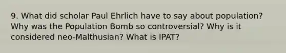 9. What did scholar Paul Ehrlich have to say about population? Why was the Population Bomb so controversial? Why is it considered neo-Malthusian? What is IPAT?