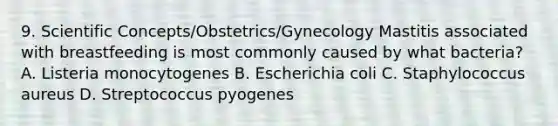 9. Scientific Concepts/Obstetrics/Gynecology Mastitis associated with breastfeeding is most commonly caused by what bacteria? A. Listeria monocytogenes B. Escherichia coli C. Staphylococcus aureus D. Streptococcus pyogenes