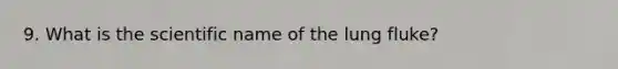 9. What is the scientific name of the lung fluke?