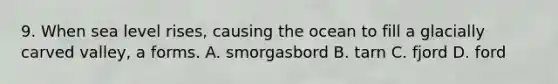 9. When sea level rises, causing the ocean to fill a glacially carved valley, a forms. A. smorgasbord B. tarn C. fjord D. ford