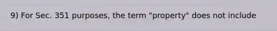 9) For Sec. 351 purposes, the term "property" does not include