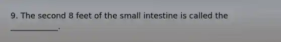 9. The second 8 feet of the small intestine is called the ____________.