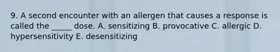 9. A second encounter with an allergen that causes a response is called the _____ dose. A. sensitizing B. provocative C. allergic D. hypersensitivity E. desensitizing