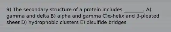 9) The <a href='https://www.questionai.com/knowledge/kRddrCuqpV-secondary-structure' class='anchor-knowledge'>secondary structure</a> of a protein includes ________. A) gamma and delta B) alpha and gamma C)α‐helix and β‐pleated sheet D) hydrophobic clusters E) disulfide bridges