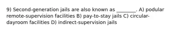 9) Second-generation jails are also known as ________. A) podular remote-supervision facilities B) pay-to-stay jails C) circular-dayroom facilities D) indirect-supervision jails