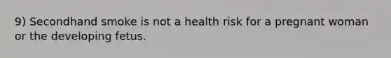 9) Secondhand smoke is not a health risk for a pregnant woman or the developing fetus.