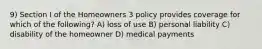 9) Section I of the Homeowners 3 policy provides coverage for which of the following? A) loss of use B) personal liability C) disability of the homeowner D) medical payments