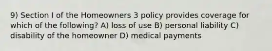 9) Section I of the Homeowners 3 policy provides coverage for which of the following? A) loss of use B) personal liability C) disability of the homeowner D) medical payments