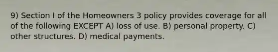 9) Section I of the Homeowners 3 policy provides coverage for all of the following EXCEPT A) loss of use. B) personal property. C) other structures. D) medical payments.