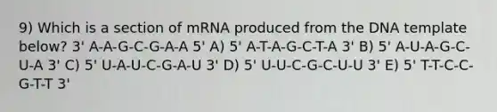 9) Which is a section of mRNA produced from the DNA template below? 3' A-A-G-C-G-A-A 5' A) 5' A-T-A-G-C-T-A 3' B) 5' A-U-A-G-C-U-A 3' C) 5' U-A-U-C-G-A-U 3' D) 5' U-U-C-G-C-U-U 3' E) 5' T-T-C-C-G-T-T 3'