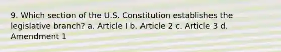 9. Which section of the U.S. Constitution establishes the legislative branch? a. Article I b. Article 2 c. Article 3 d. Amendment 1