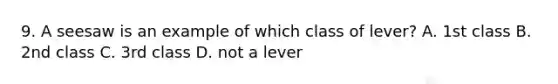 9. A seesaw is an example of which class of lever? A. 1st class B. 2nd class C. 3rd class D. not a lever