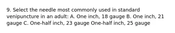 9. Select the needle most commonly used in standard venipuncture in an adult: A. One inch, 18 gauge B. One inch, 21 gauge C. One-half inch, 23 gauge One-half inch, 25 gauge