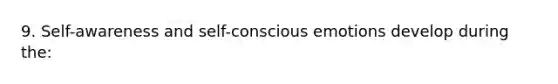 9. Self-awareness and self-conscious emotions develop during the: