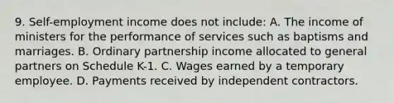 9. Self-employment income does not include: A. The income of ministers for the performance of services such as baptisms and marriages. B. Ordinary partnership income allocated to general partners on Schedule K-1. C. Wages earned by a temporary employee. D. Payments received by independent contractors.