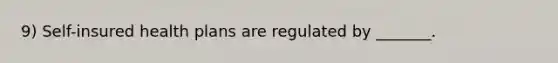 9) Self-insured health plans are regulated by _______.