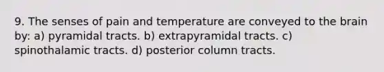 9. The senses of pain and temperature are conveyed to the brain by: a) pyramidal tracts. b) extrapyramidal tracts. c) spinothalamic tracts. d) posterior column tracts.