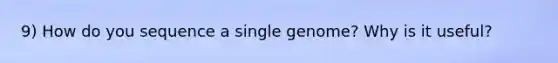 9) How do you sequence a single genome? Why is it useful?