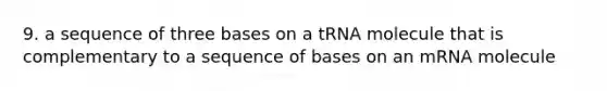 9. a sequence of three bases on a tRNA molecule that is complementary to a sequence of bases on an mRNA molecule