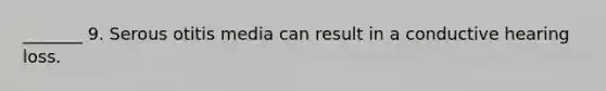 _______ 9. Serous otitis media can result in a conductive hearing loss.