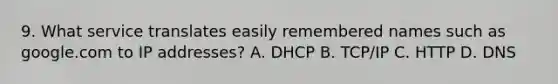 9. What service translates easily remembered names such as google.com to IP addresses? A. DHCP B. TCP/IP C. HTTP D. DNS